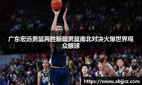 广东宏远男篮再胜新疆男篮南北对决火爆世界观众眼球