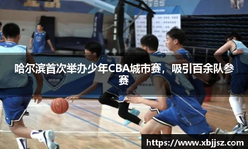 哈尔滨首次举办少年CBA城市赛，吸引百余队参赛