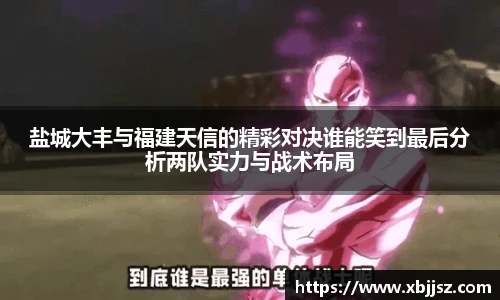 盐城大丰与福建天信的精彩对决谁能笑到最后分析两队实力与战术布局