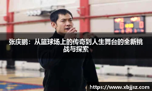 张庆鹏：从篮球场上的传奇到人生舞台的全新挑战与探索