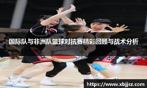国际队与非洲队篮球对抗赛精彩回顾与战术分析