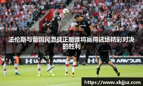 法伦斯与葡国民激战正酣谁将赢得这场精彩对决的胜利