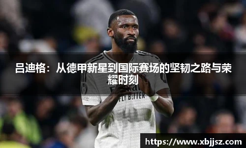 吕迪格：从德甲新星到国际赛场的坚韧之路与荣耀时刻
