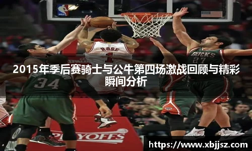 2015年季后赛骑士与公牛第四场激战回顾与精彩瞬间分析