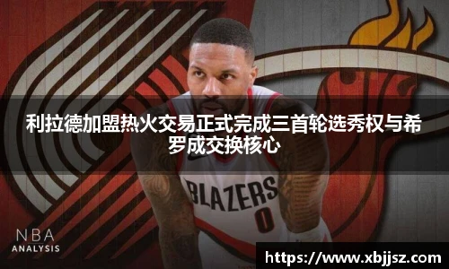 利拉德加盟热火交易正式完成三首轮选秀权与希罗成交换核心