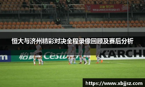 恒大与济州精彩对决全程录像回顾及赛后分析