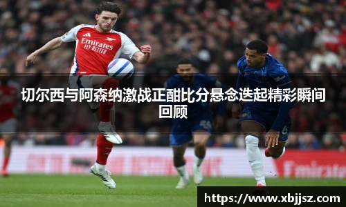 切尔西与阿森纳激战正酣比分悬念迭起精彩瞬间回顾