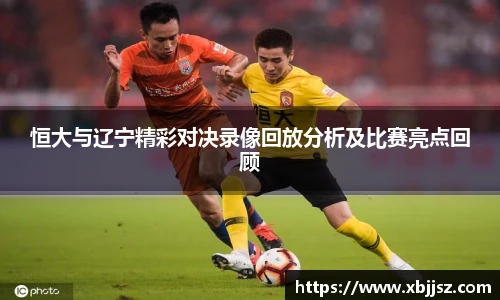 恒大与辽宁精彩对决录像回放分析及比赛亮点回顾