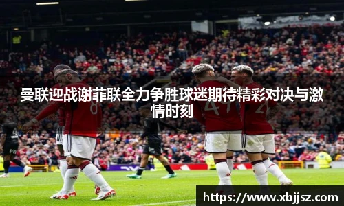 曼联迎战谢菲联全力争胜球迷期待精彩对决与激情时刻