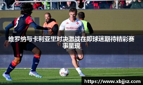 维罗纳与卡利亚里对决激战在即球迷期待精彩赛事呈现