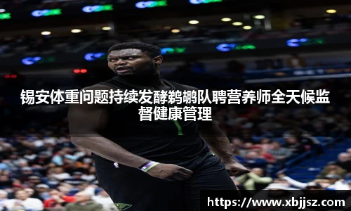 锡安体重问题持续发酵鹈鹕队聘营养师全天候监督健康管理